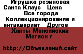 Игрушка резиновая Санта Клаус › Цена ­ 500 - Все города Коллекционирование и антиквариат » Другое   . Ханты-Мансийский,Мегион г.